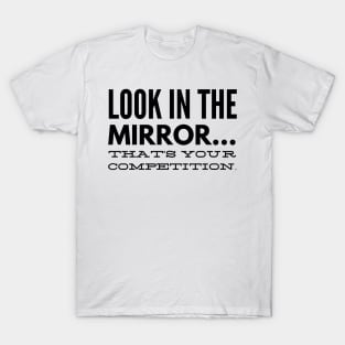 Look in the mirror that's your competition T-Shirt